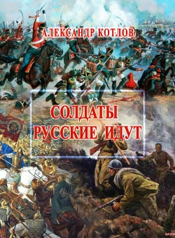 Александр Котлов «СОЛДАТЫ РУССКИЕ ИДУТ» Александр Котлов «СОЛДАТЫ РУССКИЕ ИДУТ»