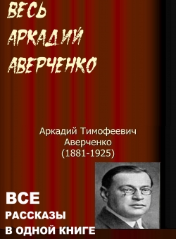 Аркадий Аверченко «Весь Аркадий Аверченко. Все рассказы в одной книге» Аркадий Аверченко «Весь Аркадий Аверченко. Все рассказы в одной книге»
