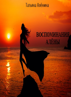 Татьяна Алёнина «ВОСПОМИНАНИЯ АЛЁНЫ» Татьяна Алёнина «ВОСПОМИНАНИЯ АЛЁНЫ»