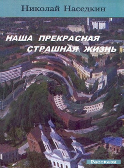 Николай Наседкин «Наша прекрасная страшная жизнь» Николай Наседкин «Наша прекрасная страшная жизнь»