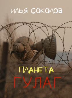 Планета ГУЛАГ — Илья Соколов