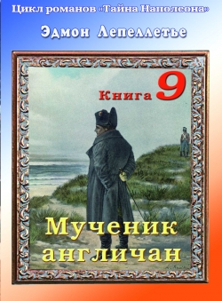 Эдмон Лепеллетье «Тайна Наполеона. Книга 9. Мученик англичан» Эдмон Лепеллетье «Тайна Наполеона. Книга 9. Мученик англичан»